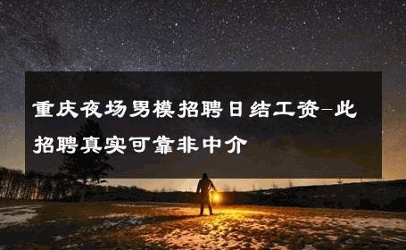 重庆夜场男模招聘日结工资-此招聘真实可靠非中介 