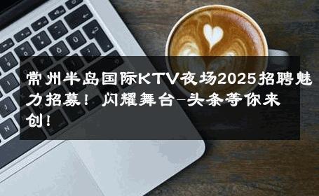 常州半岛国际KTV夜场2025招聘魅力招募！闪耀舞台-头条等你来创！ 