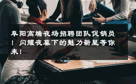 阜阳高端夜场招聘团队促销员！闪耀夜幕下的魅力新星等你来！ 
