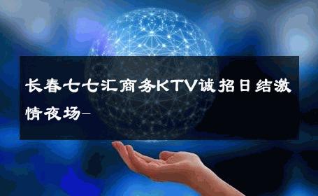 长春七七汇商务KTV诚招日结激情夜场- 