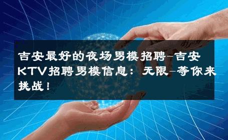 吉安最好的夜场男模招聘-吉安KTV招聘男模信息：无限-等你来挑战！ 