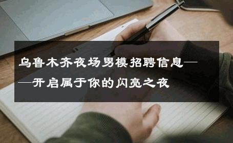 乌鲁木齐夜场男模招聘信息——开启属于你的闪亮之夜 