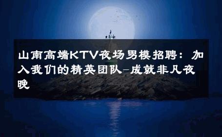 山南高端KTV夜场男模招聘：加入我们的精英团队-成就非凡夜晚 