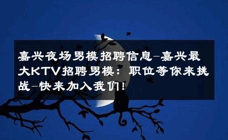 嘉兴夜场男模招聘信息-嘉兴最大KTV招聘男模：职位等你来挑战-快来加入我们！ 