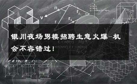 银川夜场男模招聘生意火爆-机会不容错过！ 