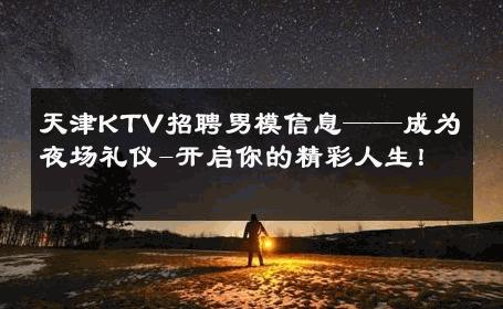 天津KTV招聘男模信息——成为夜场礼仪-开启你的精彩人生！ 
