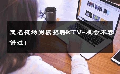 茂名夜场男模招聘KTV-机会不容错过！ 