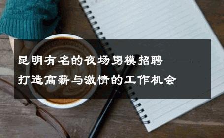 昆明有名的夜场男模招聘——打造高薪与激情的工作机会 