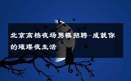 北京高档夜场男模招聘-成就你的璀璨夜生活 