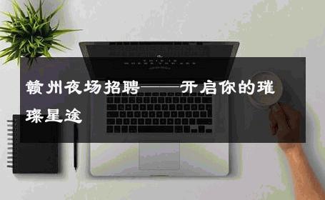 赣州夜场招聘——开启你的璀璨星途 