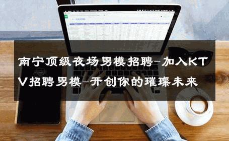 南宁顶级夜场男模招聘-加入KTV招聘男模-开创你的璀璨未来 