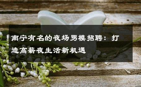南宁有名的夜场男模招聘：打造高薪夜生活新机遇 