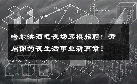 哈尔滨酒吧夜场男模招聘：开启你的夜生活事业新篇章！ 