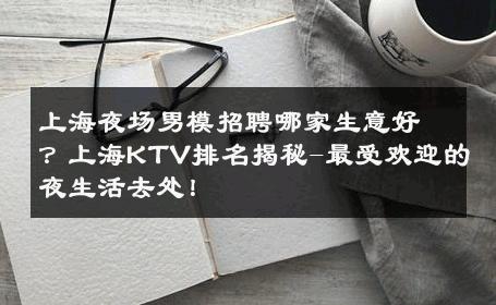 上海夜场男模招聘哪家生意好？上海KTV排名揭秘-最受欢迎的夜生活去处！ 