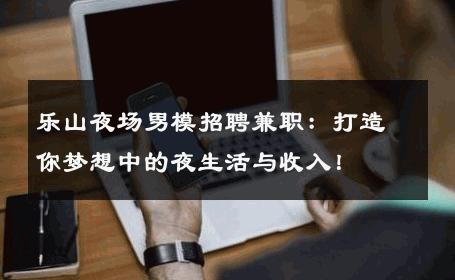 乐山夜场男模招聘兼职：打造你梦想中的夜生活与收入！ 