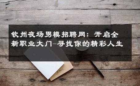钦州夜场男模招聘网：开启全新职业大门-寻找你的精彩人生 