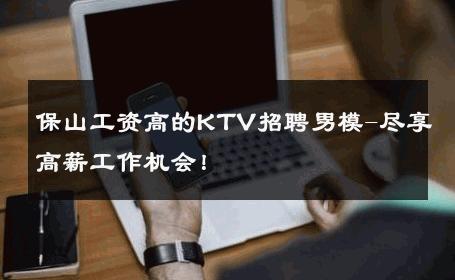 保山工资高的KTV招聘男模-尽享高薪工作机会！ 