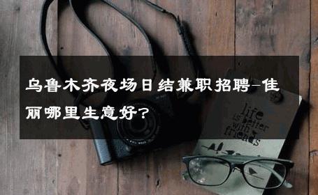 乌鲁木齐夜场日结兼职招聘-佳丽哪里生意好？ 