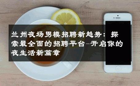 兰州夜场男模招聘新趋势：探索最全面的招聘平台-开启你的夜生活新篇章 