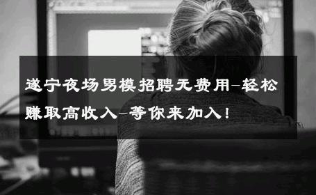 遂宁夜场男模招聘无费用-轻松赚取高收入-等你来加入！ 