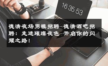 德清夜场男模招聘-德清酒吧招聘：走进璀璨夜色-开启你的闪耀之路！ 