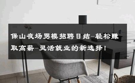 保山夜场男模招聘日结-轻松赚取高薪-灵活就业的新选择！ 
