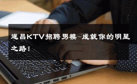 遂昌KTV招聘男模-成就你的明星之路！ 