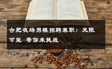 合肥夜场男模招聘兼职：无限可能-等你来挑战 