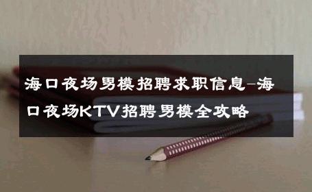 海口夜场男模招聘求职信息-海口夜场KTV招聘男模全攻略 