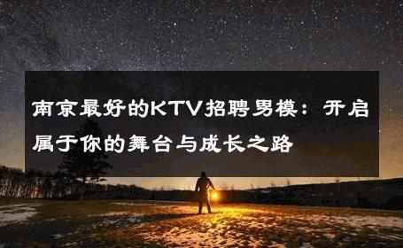 南京最好的KTV招聘男模：开启属于你的舞台与成长之路 