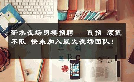 衡水夜场男模招聘 _ 直招-颜值不限-快来加入最火夜场团队！ 