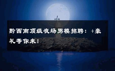黔西南顶级夜场男模招聘：+豪礼等你来！ 
