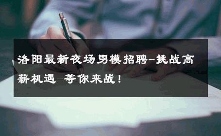 洛阳最新夜场男模招聘-挑战高薪机遇-等你来战！ 