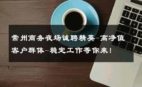 常州商务夜场诚聘精英-高净值客户群体-稳定工作等你来！ 