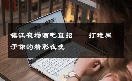 镇江夜场酒吧直招——打造属于你的精彩夜晚 