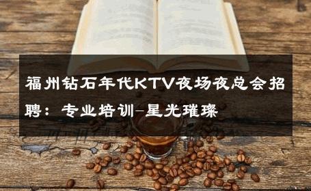 福州钻石年代KTV夜场夜总会招聘：专业培训-星光璀璨 