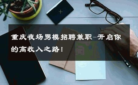 重庆夜场男模招聘兼职-开启你的高收入之路！ 