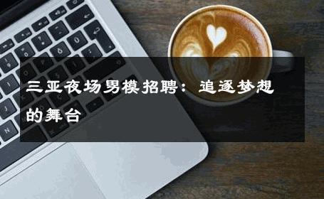 三亚夜场男模招聘：追逐梦想的舞台 