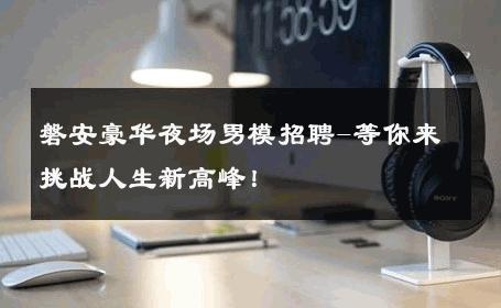 磐安豪华夜场男模招聘-等你来挑战人生新高峰！ 