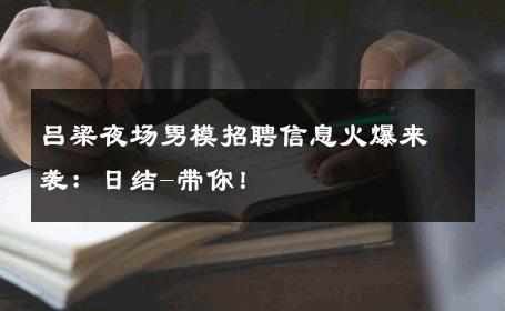 吕梁夜场男模招聘信息火爆来袭：日结-带你！ 