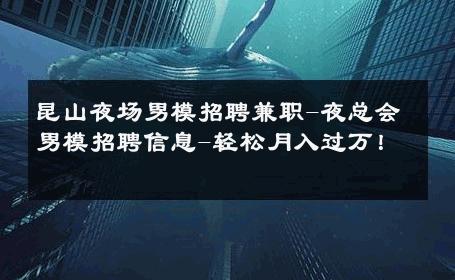 昆山夜场男模招聘兼职-夜总会男模招聘信息-轻松月入过万！ 