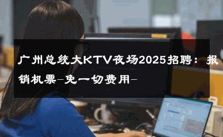 广州总统大KTV夜场2025招聘：报销机票-免一切费用- 
