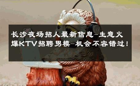 长沙夜场招人最新信息-生意火爆KTV招聘男模-机会不容错过！ 