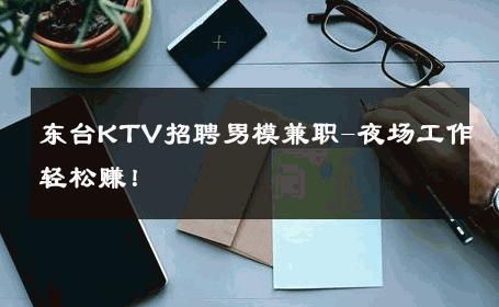 东台KTV招聘男模兼职-夜场工作轻松赚！ 