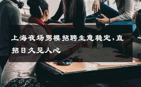 上海夜场男模招聘生意稳定,直招日久见人心 