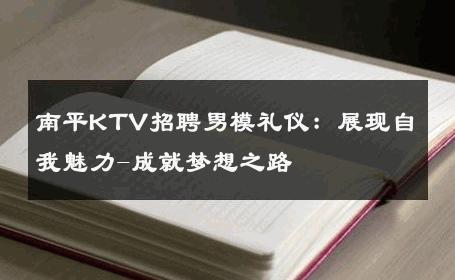南平KTV招聘男模礼仪：展现自我魅力-成就梦想之路 