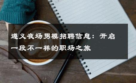 遵义夜场男模招聘信息：开启一段不一样的职场之旅 