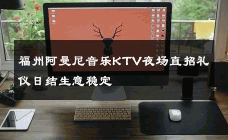 福州阿曼尼音乐KTV夜场直招礼仪日结生意稳定 