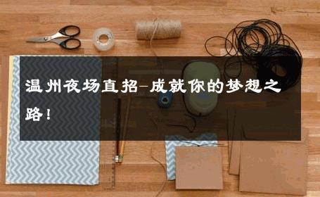 温州夜场直招-成就你的梦想之路！ 