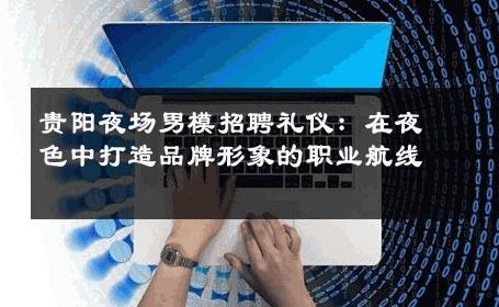 贵阳夜场男模招聘礼仪：在夜色中打造品牌形象的职业航线 